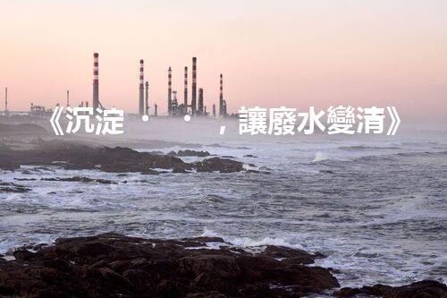 《沉淀，讓廢水變清》